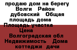 продаю дом на берегу Волги › Район ­ дубовский › Общая площадь дома ­ 80 › Площадь участка ­ 1 300 › Цена ­ 700 000 - Волгоградская обл. Недвижимость » Дома, коттеджи, дачи продажа   . Волгоградская обл.